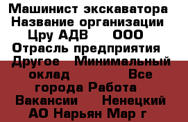 Машинист экскаватора › Название организации ­ Цру АДВ777, ООО › Отрасль предприятия ­ Другое › Минимальный оклад ­ 55 000 - Все города Работа » Вакансии   . Ненецкий АО,Нарьян-Мар г.